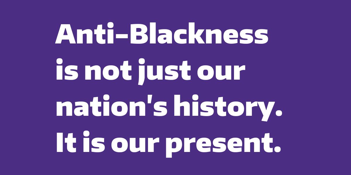 Anti-Blackness is not just our nation's history. It is our present.